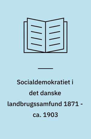 Socialdemokratiet i det danske landbrugssamfund 1871 - ca. 1903 : teoretiske, taktiske og strategiske problemer med henblik på formuleringen af en jordpolitik og organisering af husmænd og landarbejdere