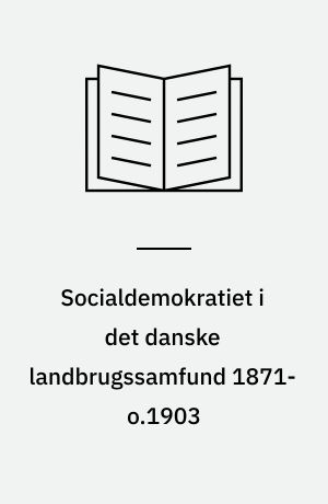 Socialdemokratiet i det danske landbrugssamfund 1871-o.1903 : teoretiske, taktiske og strategiske problemer med henblik på formuleringen af en jordpolitik og organisering af husmænd og arbejdere