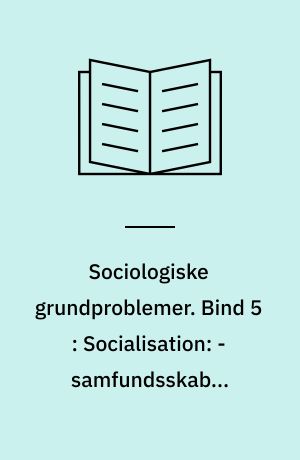 Sociologiske grundproblemer. Bind 5 : Socialisation: - samfundsskabte mennesker eller menneskeskabt samfund?