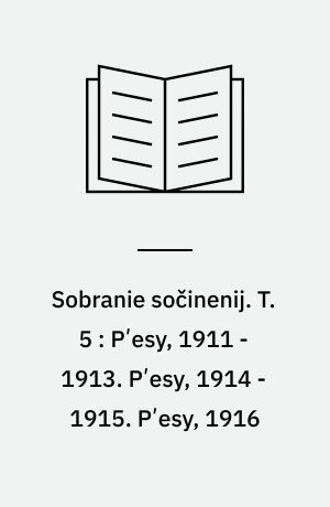 Sobranie sočinenij : v šesti tomach. T. 5 : Pʹesy, 1911 - 1913. Pʹesy, 1914 - 1915. Pʹesy, 1916