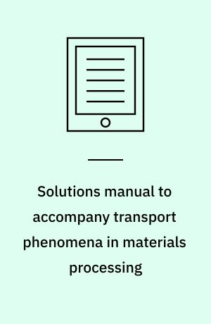 Solutions manual to accompany transport phenomena in materials processing