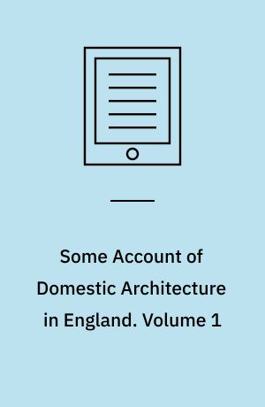 Some Account of Domestic Architecture in England : From the Conquest to the End of the Thirteenth Century. Volume 1