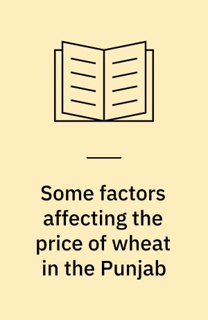 Some factors affecting the price of wheat in the Punjab : being an examination of the conditions in the Amritsar, Jullundur, Lyallpur and Okara Mandis, together with a description of the market transactions as regards wholesale dealings in wheat : inquiry