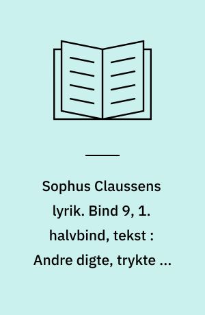 Sophus Claussens lyrik : tekstkritisk og kommenteret udgave. Bind 9, 1. halvbind, tekst : Andre digte, trykte og utrykte