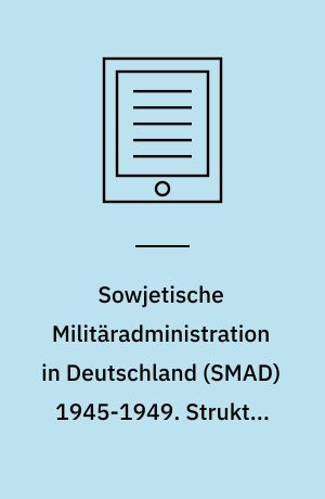 Sowjetische Militäradministration in Deutschland (SMAD) 1945-1949. Struktur und Funktion