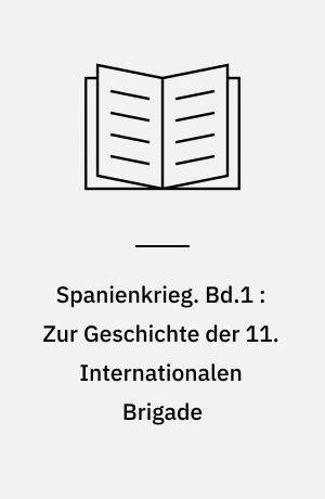 Spanienkrieg. Bd.1 : Zur Geschichte der 11. Internationalen Brigade