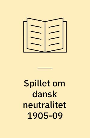 Spillet om dansk neutralitet 1905-09 : L.C.F. Lütken og dansk udenrigs- og forsvarspolitik : fremstilling : Lütkens selvbiografier : breve og aktstykker