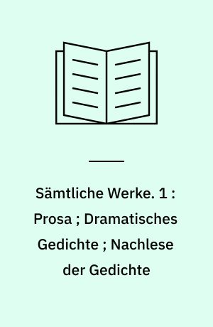 Sämtliche Werke. 1 : Prosa ; Dramatisches Gedichte ; Nachlese der Gedichte