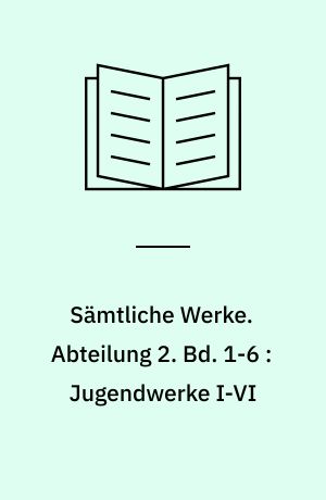 Sämtliche Werke : Historisch-kritische Gesamtausgabe. Abteilung 2. Bd. 1-6 : Jugendwerke I-VI