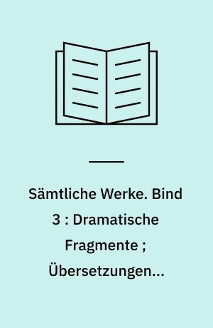 Sämtliche Werke. Bind 3 : Dramatische Fragmente ; Übersetzungen ; Bühnenbearbeitungen