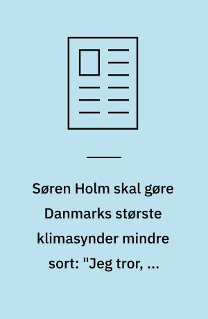 Søren Holm skal gøre Danmarks største klimasynder mindre sort: "Jeg tror, at jeg kan opfattes som en brutal leder"