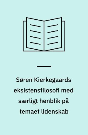 Søren Kierkegaards eksistensfilosofi med særligt henblik på temaet lidenskab