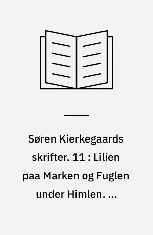 Søren Kierkegaards skrifter. 11 : Lilien paa Marken og Fuglen under Himlen. En opbyggelig Tale. To Taler ved Altergangen om Fredagen