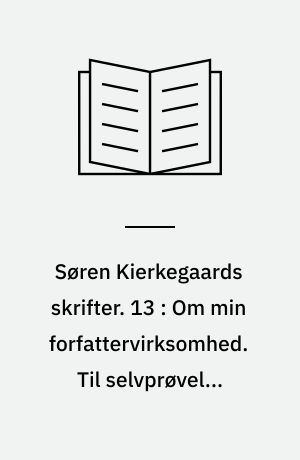 Søren Kierkegaards skrifter. 13 : Om min forfattervirksomhed. Til selvprøvelse samtiden anbefalet. Dette skal siges; saa være det da sagt. Hvad Christus dømmer om officiel Christendom. Guds uforanderlighed. Øjeblikket nr. 10