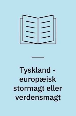 Tyskland - europæisk stormagt eller verdensmagt : kilder til tysk udenrigspolitik 1871-1914