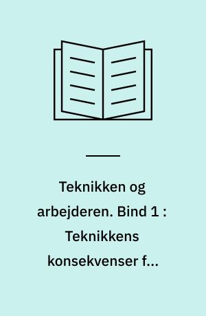 Teknikken og arbejderen. Bind 1 : Teknikkens konsekvenser for arbejds- og uddannelsesforholdene inden for tre industrielle brancher