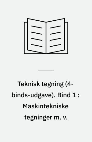 Teknisk tegning. Bind 1 : Maskintekniske tegninger m. v.