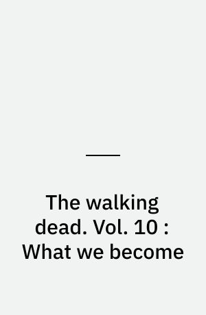 The walking dead : a continuing story of survival horror. Vol. 10 : What we become