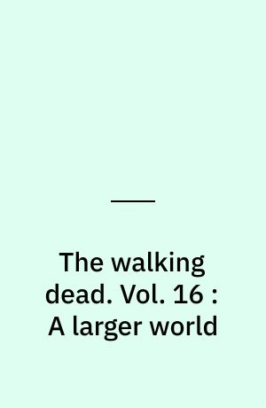 The walking dead : a continuing story of survival horror. Vol. 16 : A larger world