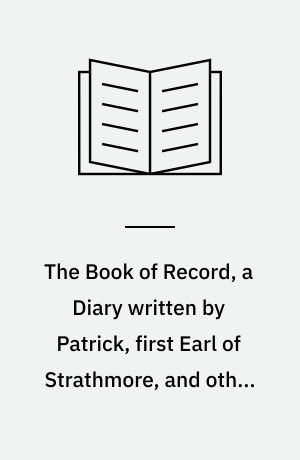 The Book of Record, a Diary written by Patrick, first Earl of Strathmore, and other Documents relat. to Glamis Castle 1684-89