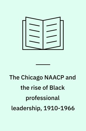 The Chicago NAACP and the rise of Black professional leadership, 1910-1966