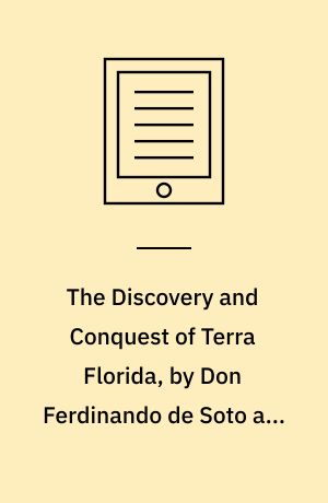 The Discovery and Conquest of Terra Florida, by Don Ferdinando de Soto and Six Hundred Spaniards His Followers : Written by a Gentleman of Elvas, Employed in All the Actions, and Translated out of Portuguese