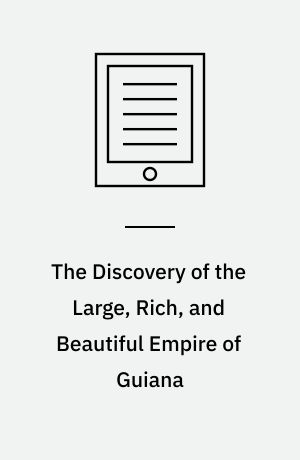 The Discovery of the Large, Rich, and Beautiful Empire of Guiana : With a Relation of the Great and Golden City of Manoa.. Performed in the Year 1595, by Sir W. Ralegh, Knt