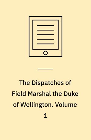 The Dispatches of Field Marshal the Duke of Wellington : During his Various Campaigns in India, Denmark, Portugal, Spain, the Low Countries, and France. Volume 1