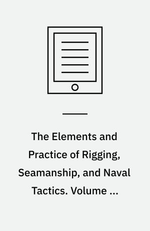 The Elements and Practice of Rigging, Seamanship, and Naval Tactics. Volume 4, Theory and Practice of Seamanship and Naval Tactics