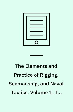 The Elements and Practice of Rigging, Seamanship, and Naval Tactics. Volume 1, The Art of Making Masts, Yards, Gaffs, Booms, Blocks, and Oars