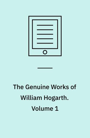 The Genuine Works of William Hogarth : Illustrated with Biographical Anecdotes, a Chronological Catalogue, and Commentary. Volume 1