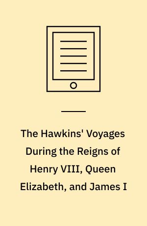 The Hawkins' Voyages During the Reigns of Henry VIII, Queen Elizabeth, and James I