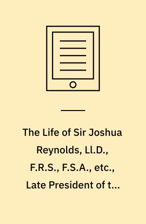 The Life of Sir Joshua Reynolds, Ll.D., F.R.S., F.S.A., etc., Late President of the Royal Academy : Comprising Original Anecdotes of Many Distinguished Persons, his Contemporaries, and a Brief Analysis of his Discourses. Volume 1