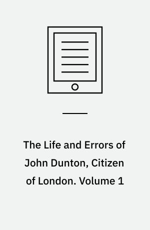 The Life and Errors of John Dunton, Citizen of London : With the Lives and Characters of More Than a Thousand Contemporary Divines and Other Persons of Literary Eminence. Volume 1
