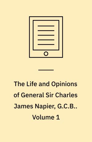 The Life and Opinions of General Sir Charles James Napier, G.C.B.. Volume 1