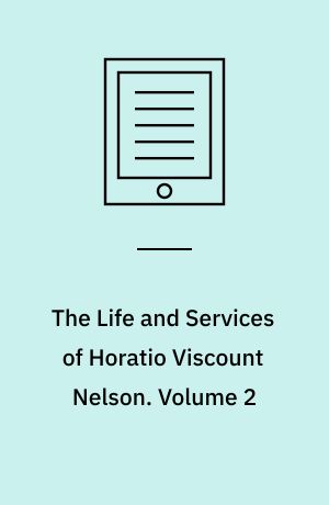 The Life and Services of Horatio Viscount Nelson : From His Lordship's Manuscripts. Volume 2