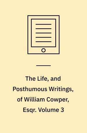 The Life, and Posthumous Writings, of William Cowper, Esqr : With an Introductory Letter to the Right Honourable Earl Cowper. Volume 3