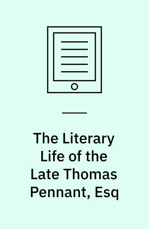 The Literary Life of the Late Thomas Pennant, Esq : By Himself