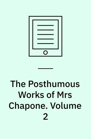 The Posthumous Works of Mrs Chapone : Containing Her Correspondence with Mr Richardson, a Series of Letters to Mrs Elizabeth Carter, and Some Fugitive Pieces, Never Before Published. Volume 2
