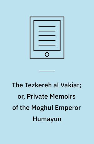 The Tezkereh al Vakiat; or, Private Memoirs of the Moghul Emperor Humayun : Written in the Persian Language, by Jouher, a Confidential Domestic of His Majesty