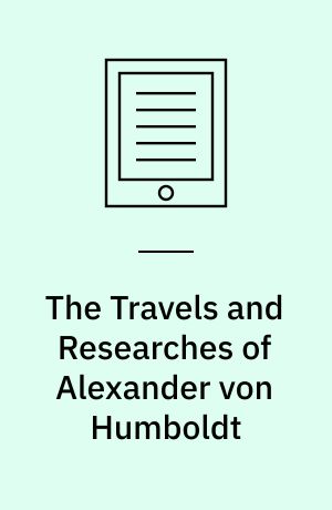 The Travels and Researches of Alexander von Humboldt : Being a Condensed Narrative of his Journeys in the Equinoctial Regions of America, and in Asiatic Russia; Together with Analyses of his More Important Investigations