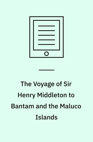 The Voyage of Sir Henry Middleton to Bantam and the Maluco Islands : Being the Second Voyage Set Forth by the Governor and Company of Merchants of London Trading into the East-Indies