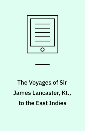 The Voyages of Sir James Lancaster, Kt., to the East Indies : With Abstracts of Journals of Voyages to the East Indies During the Seventeenth Century, Preserved in the India Office, and the Voyage of Captain John Knight (1606), to Seek the North-West Passage