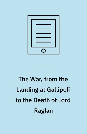 The War, from the Landing at Gallipoli to the Death of Lord Raglan