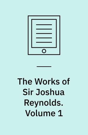 The Works of Sir Joshua Reynolds : Containing his Discourses, Idlers, A Journey to Flanders and Holland (Now First Published), and his Commentary on Du Fresnoy's 'Art of Painting'. Volume 1