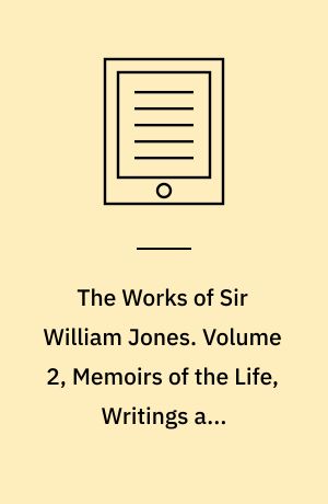 The Works of Sir William Jones : With the Life of the Author by Lord Teignmouth. Volume 2, Memoirs of the Life, Writings and Correspondence of Sir William Jones 2