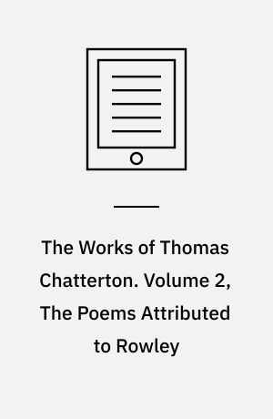 The Works of Thomas Chatterton. Volume 2, The Poems Attributed to Rowley