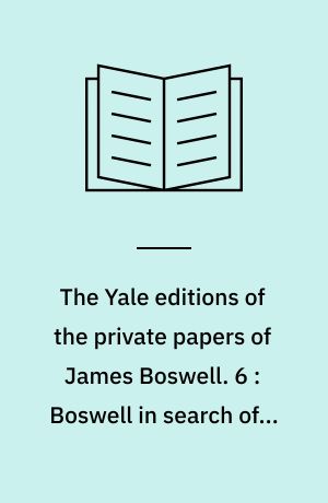 The Yale editions of the private papers of James Boswell. 6 : Boswell in search of a wife, 1766-69