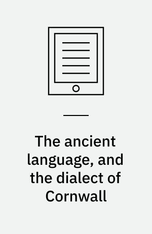 The ancient language, and the dialect of Cornwall : with an enlarged glossary of Cornish provincial words ; also an appendix, containing a list of writers on Cornish dialect, and additional information about Dolly Pentreath, the last known person who spoke the ancient Cornish as her mother tongue