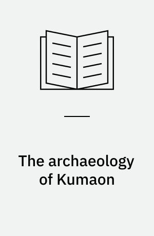 The archaeology of Kumaon : '(Including Dehradun)' : A comprehensive account of the cultural heritage of modern Garhwal and Kumaon division